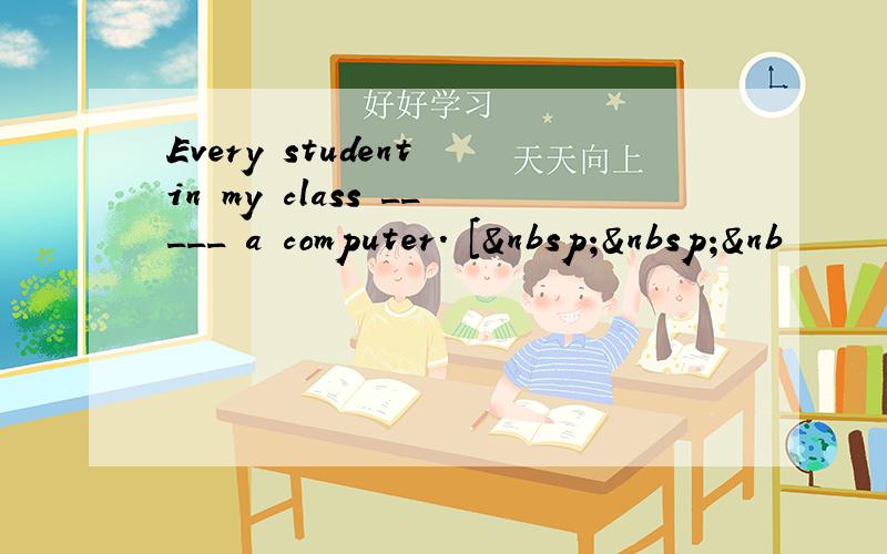 Every student in my class _____ a computer. [  &nb