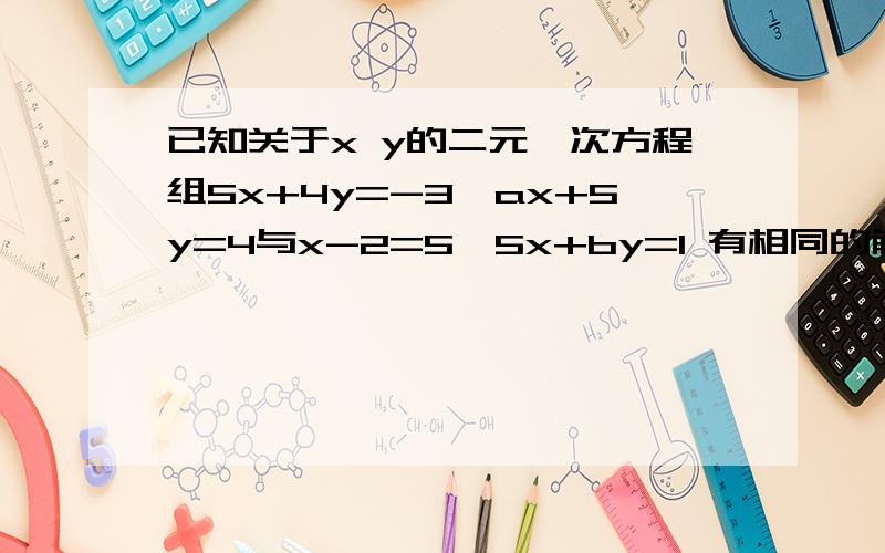 已知关于x y的二元一次方程组5x+4y=-3,ax+5y=4与x-2=5,5x+by=1 有相同的解,求a,b的值