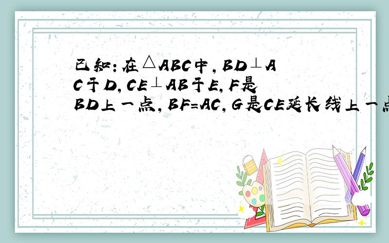 已知：在△ABC中,BD⊥AC于D,CE⊥AB于E,F是BD上一点,BF=AC,G是CE延长线上一点,CG=AB,连接A