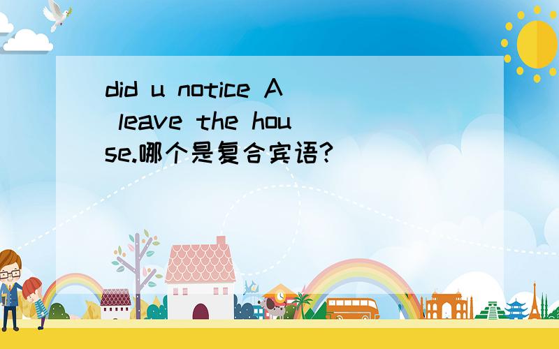 did u notice A leave the house.哪个是复合宾语?