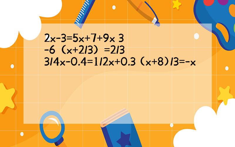 2x-3=5x+7+9x 3-6（x+2/3）=2/3 3/4x-0.4=1/2x+0.3 (x+8)/3=-x