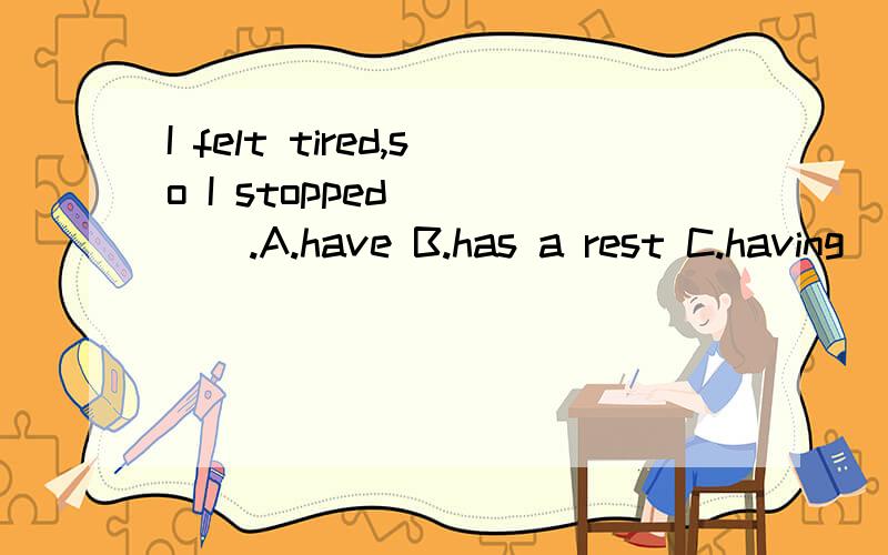 I felt tired,so I stopped_____.A.have B.has a rest C.having