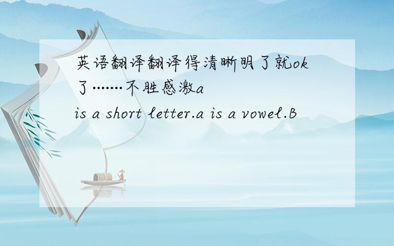 英语翻译翻译得清晰明了就ok了·······不胜感激a is a short letter.a is a vowel.B