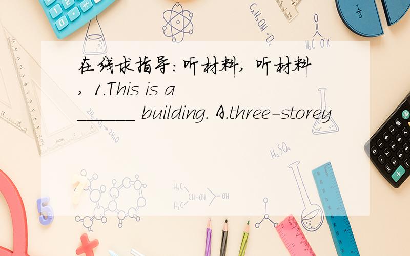 在线求指导：听材料, 听材料, 1.This is a ______ building. A.three-storey