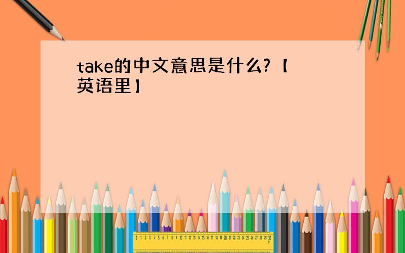 take的中文意思是什么?【英语里】