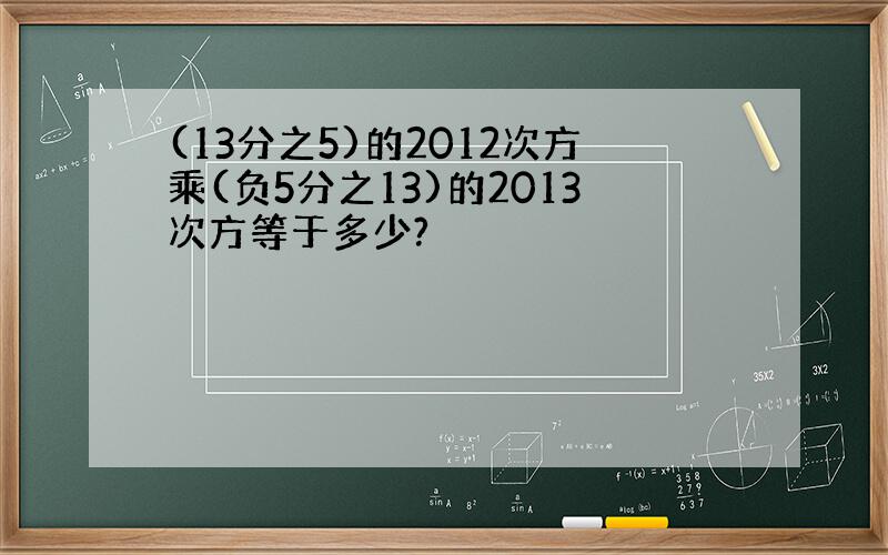 (13分之5)的2012次方乘(负5分之13)的2013次方等于多少?