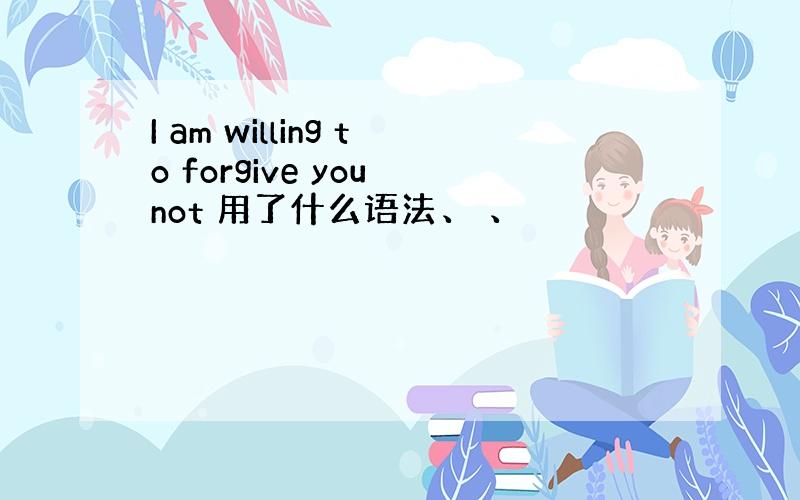 I am willing to forgive you not 用了什么语法、 、