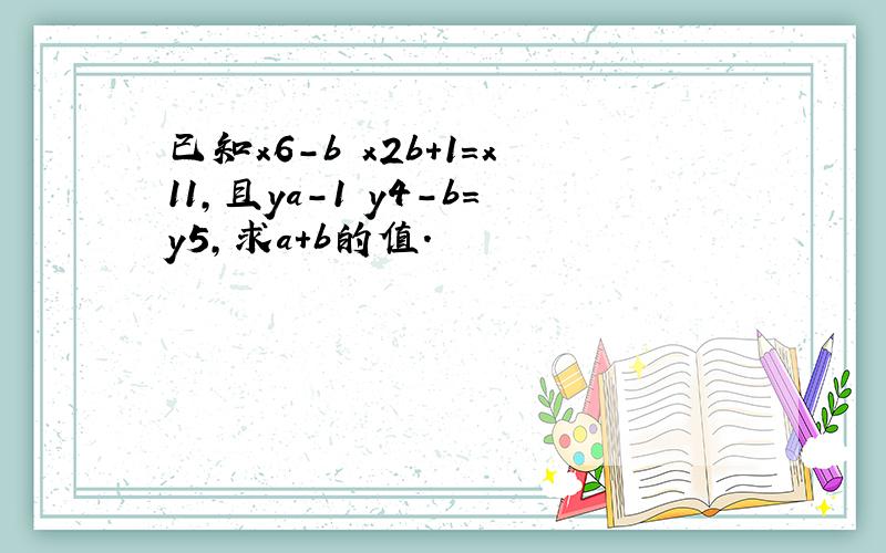 已知x6-b•x2b+1=x11，且ya-1•y4-b=y5，求a+b的值．