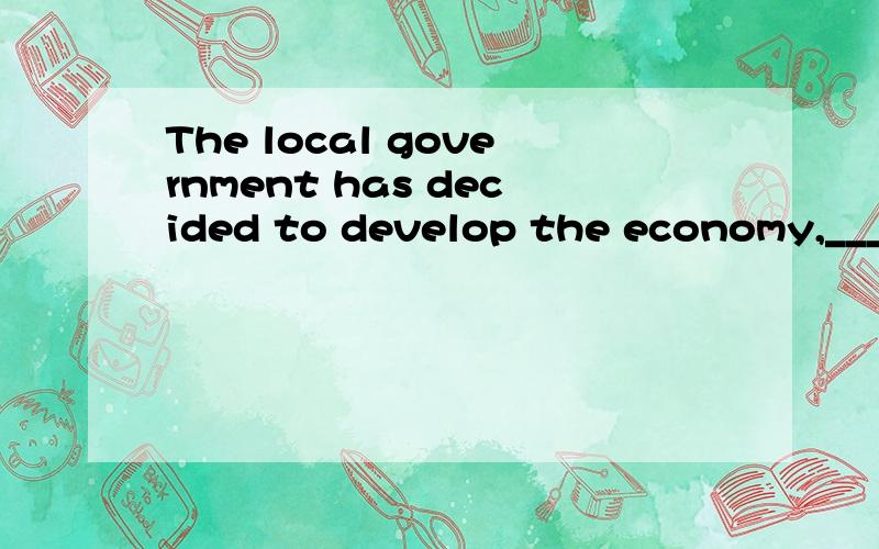 The local government has decided to develop the economy,____