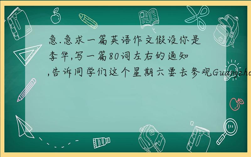 急.急求一篇英语作文假设你是李华,写一篇80词左右的通知,告诉同学们这个星期六要去参观Guangzhou Art mus