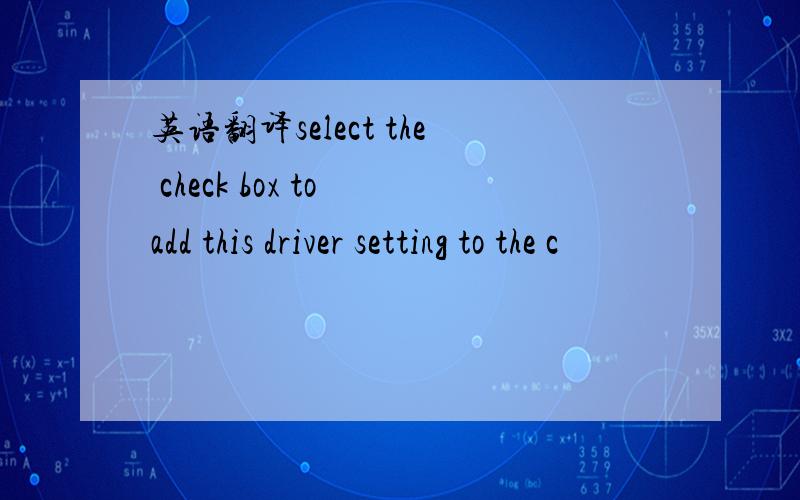英语翻译select the check box to add this driver setting to the c