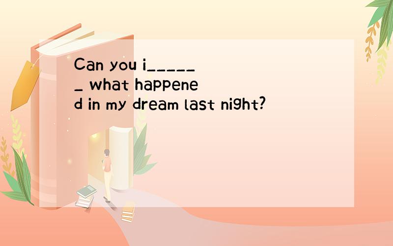 Can you i______ what happened in my dream last night?