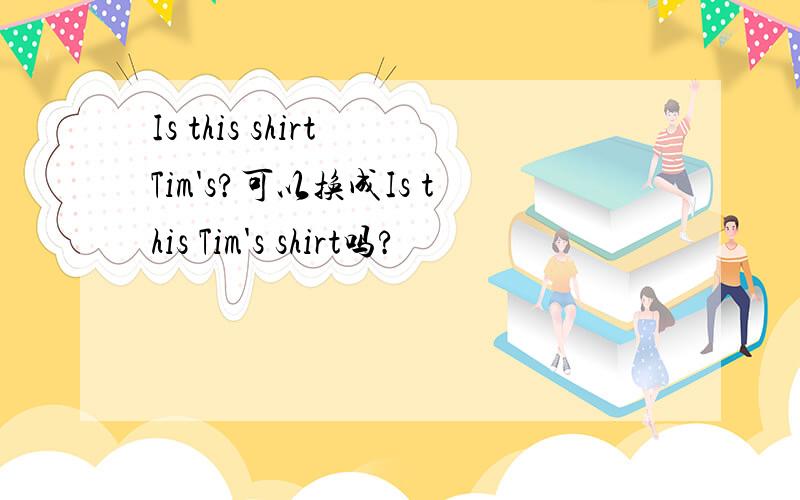 Is this shirt Tim's?可以换成Is this Tim's shirt吗?