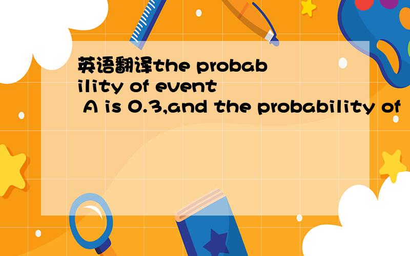 英语翻译the probability of event A is 0.3,and the probability of