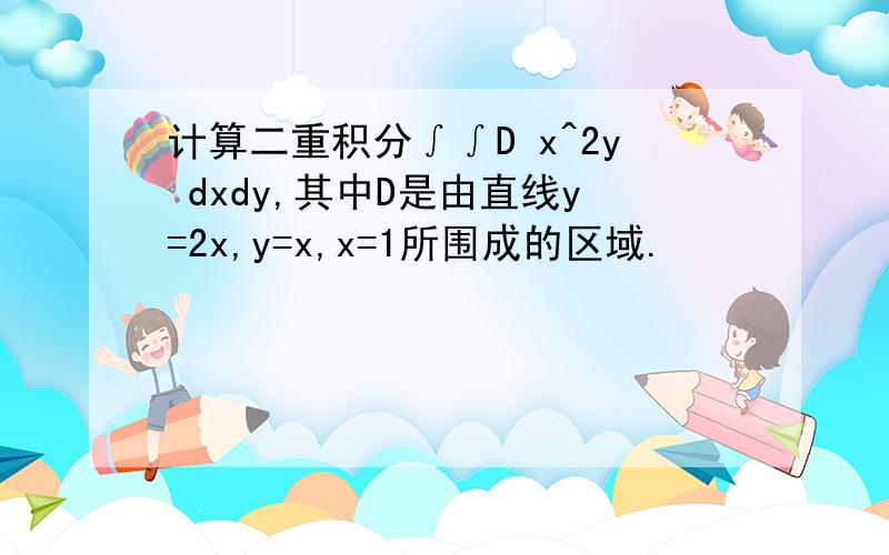 计算二重积分∫∫D x^2y dxdy,其中D是由直线y=2x,y=x,x=1所围成的区域.