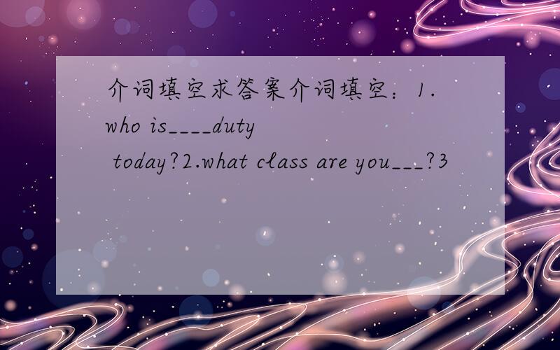 介词填空求答案介词填空：1.who is____duty today?2.what class are you___?3