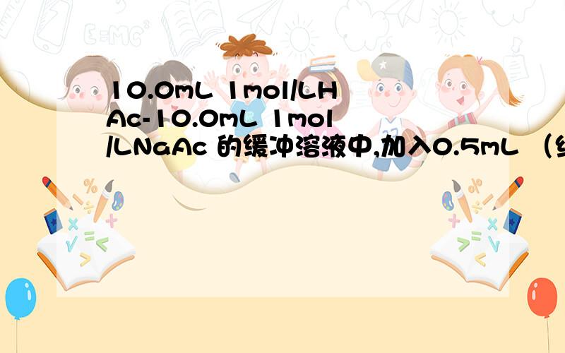 10.0mL 1mol/LHAc-10.0mL 1mol/LNaAc 的缓冲溶液中,加入0.5mL （约10滴）0.1m