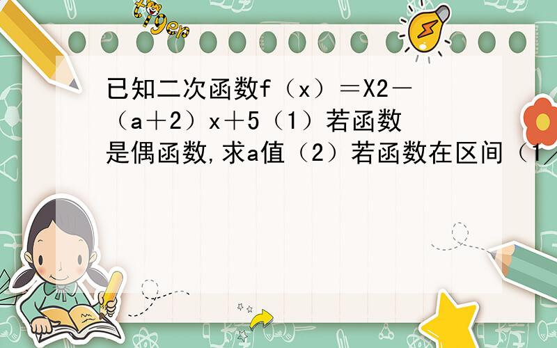 已知二次函数f（x）＝X2－（a＋2）x＋5（1）若函数是偶函数,求a值（2）若函数在区间（1╱2,1）上单调递增,求a