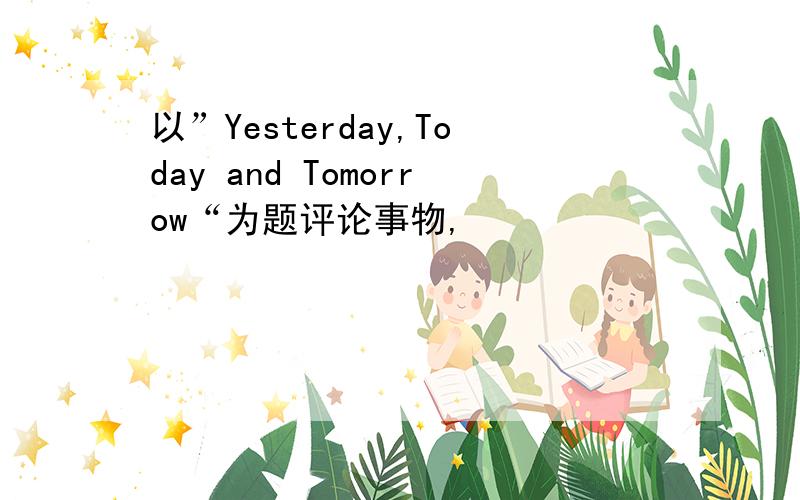 以”Yesterday,Today and Tomorrow“为题评论事物,