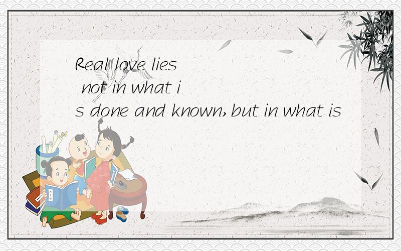 Real love lies not in what is done and known,but in what is