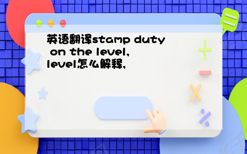 英语翻译stamp duty on the level,level怎么解释,