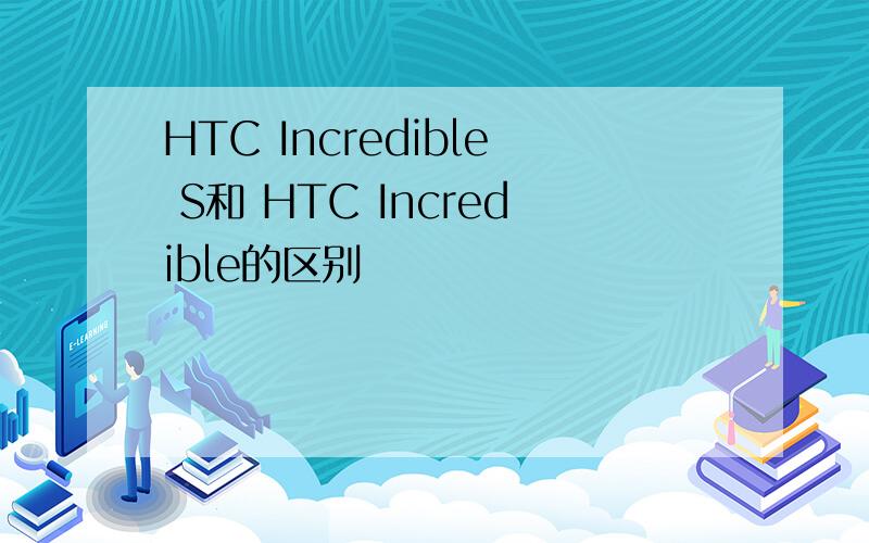 HTC Incredible S和 HTC Incredible的区别
