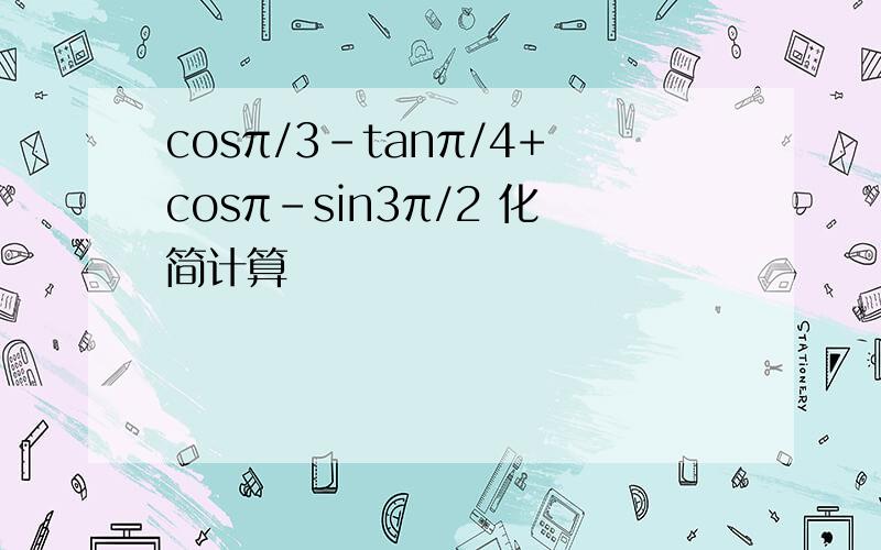 cosπ/3－tanπ/4+cosπ－sin3π/2 化简计算