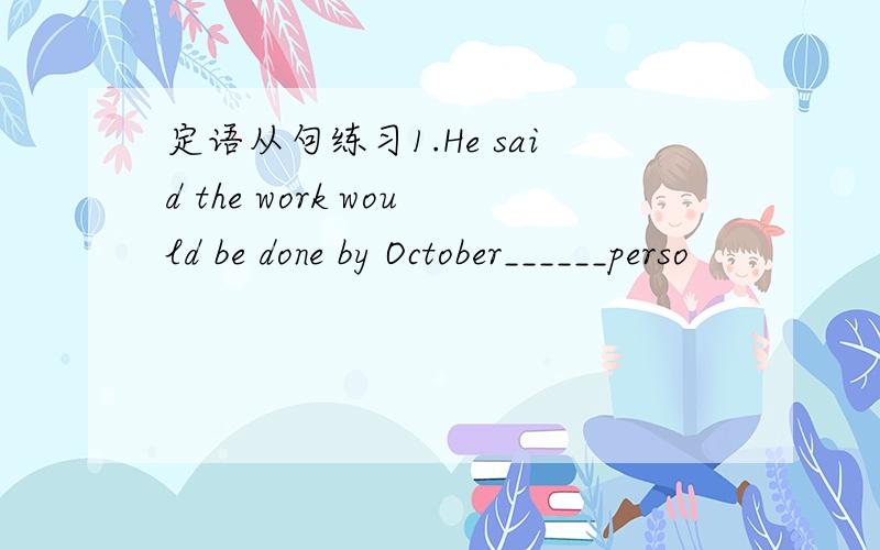 定语从句练习1.He said the work would be done by October______perso