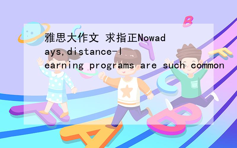 雅思大作文 求指正Nowadays,distance-learning programs are such common