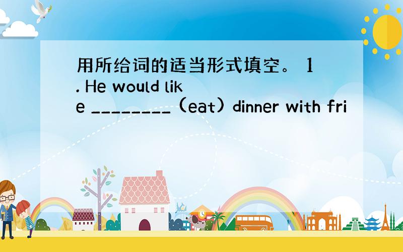 用所给词的适当形式填空。 1. He would like ________ (eat) dinner with fri