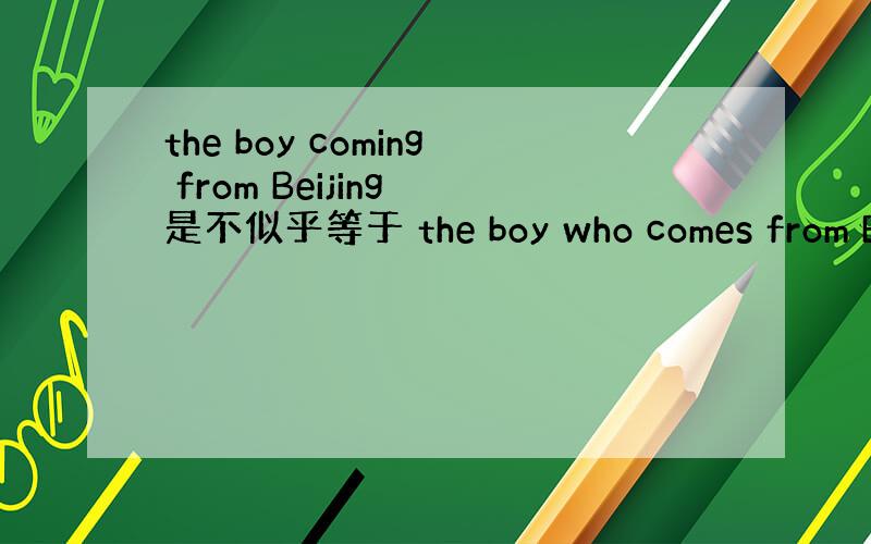 the boy coming from Beijing 是不似乎等于 the boy who comes from Be