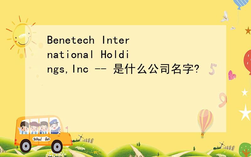 Benetech International Holdings,Inc -- 是什么公司名字?