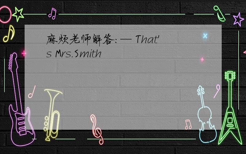 麻烦老师解答：— That's Mrs.Smith