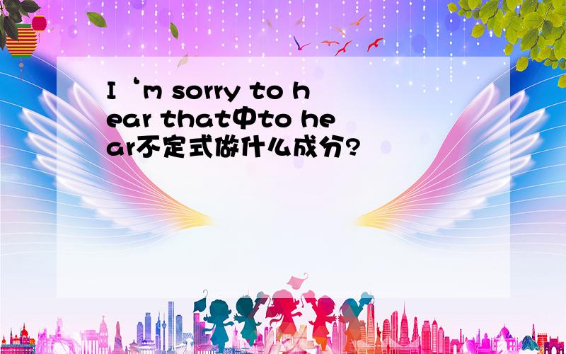 I‘m sorry to hear that中to hear不定式做什么成分?