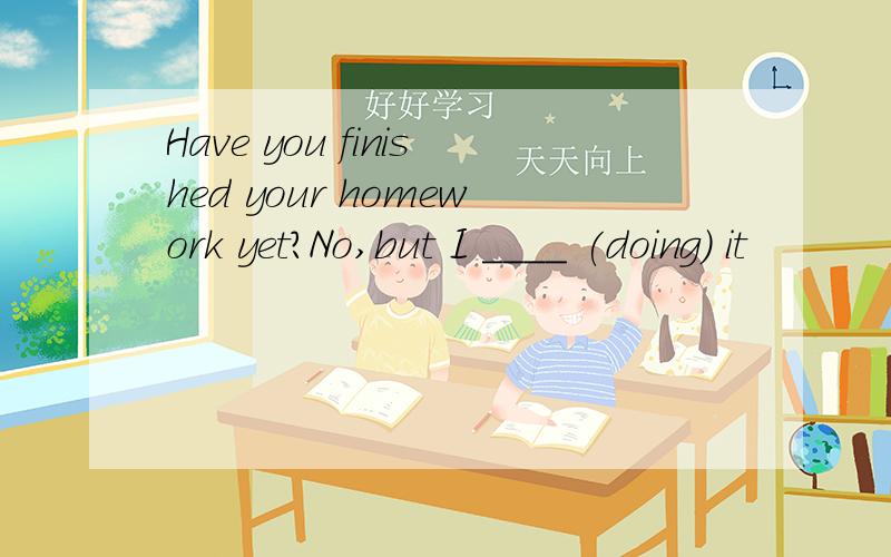 Have you finished your homework yet?No,but I ____ (doing) it