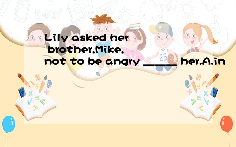 Lily asked her brother,Mike,not to be angry ______ her.A.in