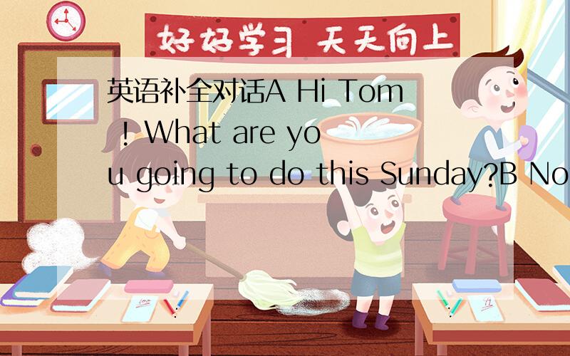 英语补全对话A Hi Tom ! What are you going to do this Sunday?B Noth