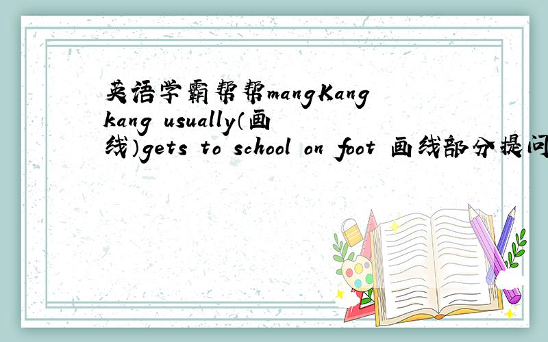 英语学霸帮帮mangKangkang usually（画线）gets to school on foot 画线部分提问