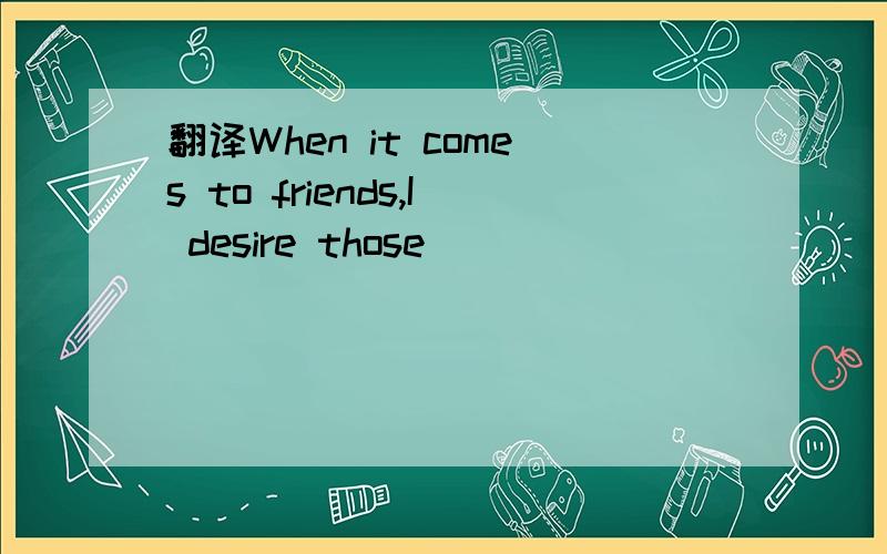 翻译When it comes to friends,I desire those