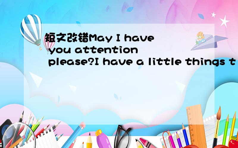 短文改错May I have you attention please?I have a little things t