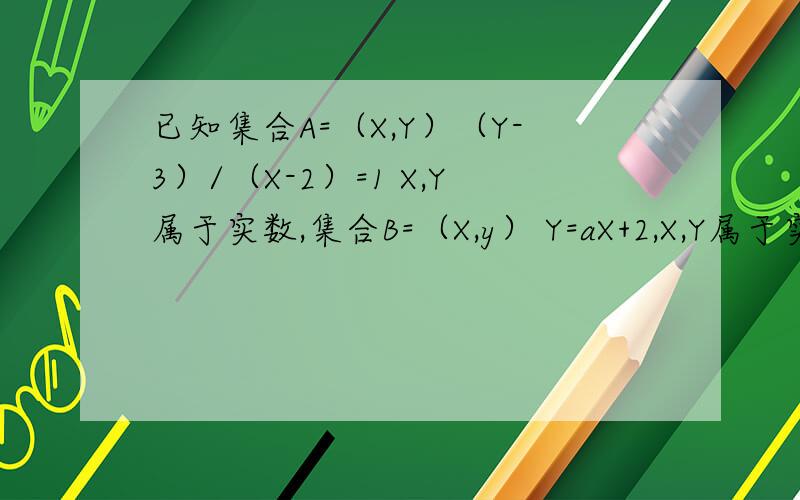 已知集合A=（X,Y）（Y-3）/（X-2）=1 X,Y属于实数,集合B=（X,y） Y=aX+2,X,Y属于实数,若A
