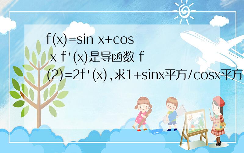 f(x)=sin x+cos x f'(x)是导函数 f(2)=2f'(x),求1+sinx平方/cosx平方-sinx