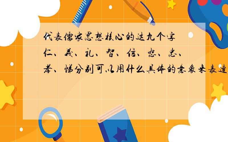 代表儒家思想核心的这九个字 仁、义、礼、智、信、恕、忠、孝、悌分别可以用什么具体的意象来表达?