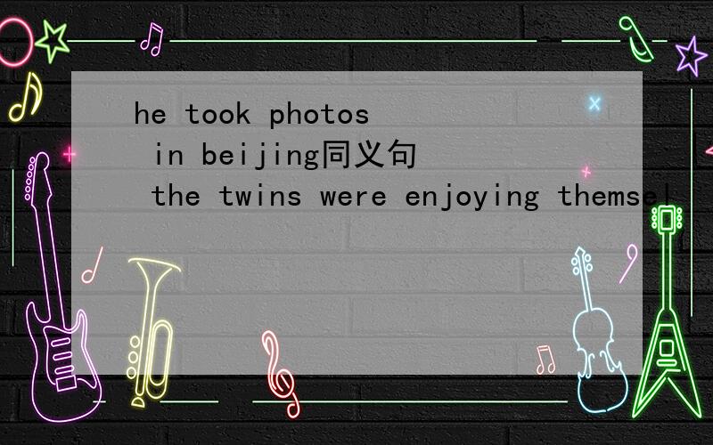 he took photos in beijing同义句 the twins were enjoying themsel