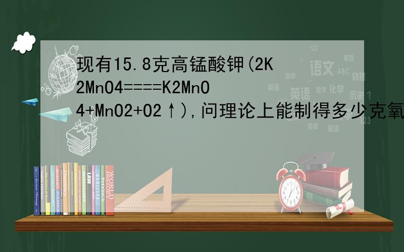 现有15.8克高锰酸钾(2K2MnO4====K2MnO4+MnO2+O2↑),问理论上能制得多少克氧气?（要求写出根据