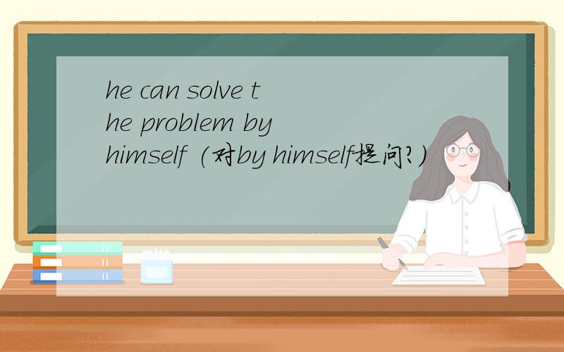 he can solve the problem by himself (对by himself提问?）
