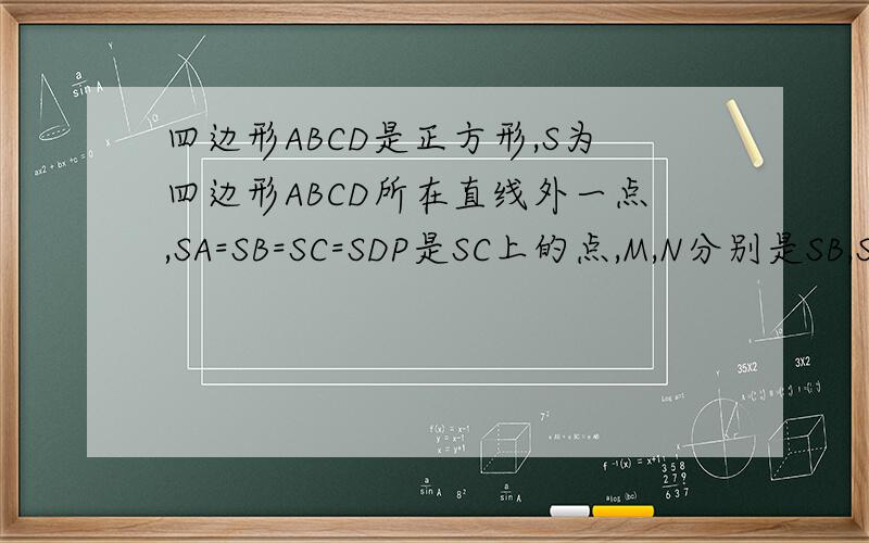 四边形ABCD是正方形,S为四边形ABCD所在直线外一点,SA=SB=SC=SDP是SC上的点,M,N分别是SB,SD上