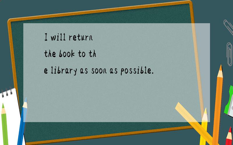 I will return the book to the library as soon as possible.
