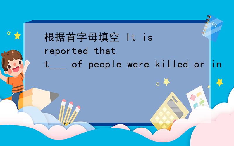 根据首字母填空 It is reported that t___ of people were killed or in