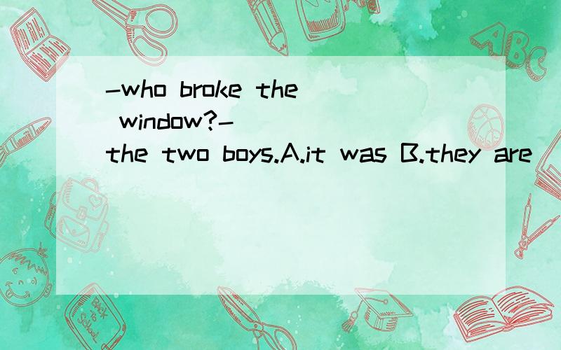 -who broke the window?-_____the two boys.A.it was B.they are